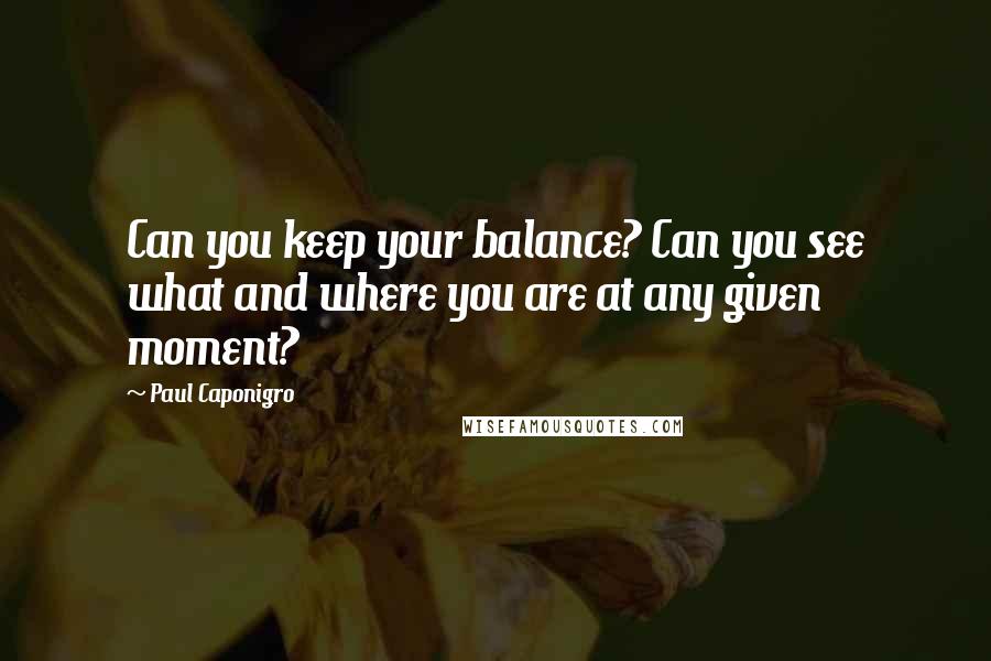 Paul Caponigro Quotes: Can you keep your balance? Can you see what and where you are at any given moment?