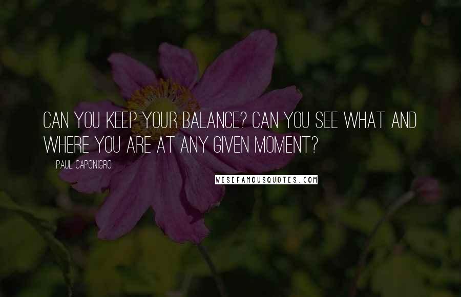 Paul Caponigro Quotes: Can you keep your balance? Can you see what and where you are at any given moment?