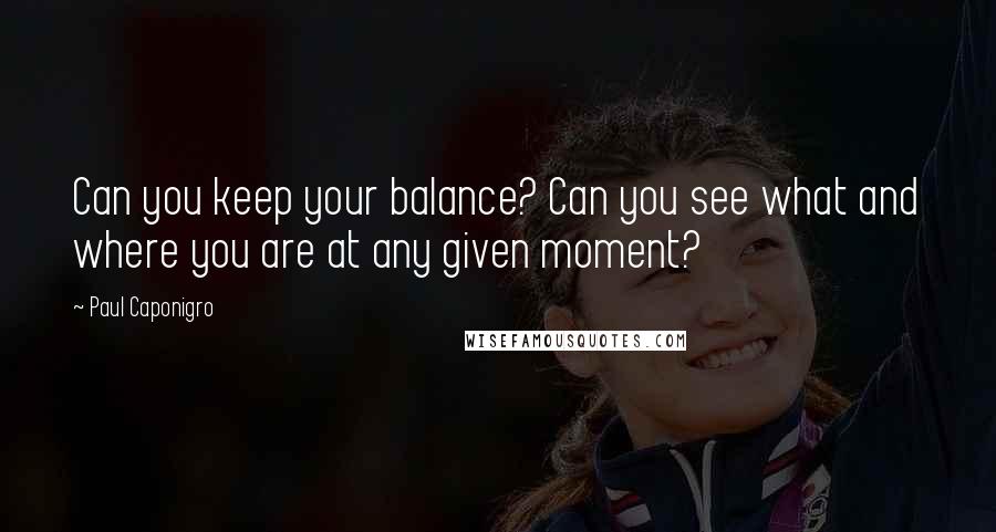 Paul Caponigro Quotes: Can you keep your balance? Can you see what and where you are at any given moment?