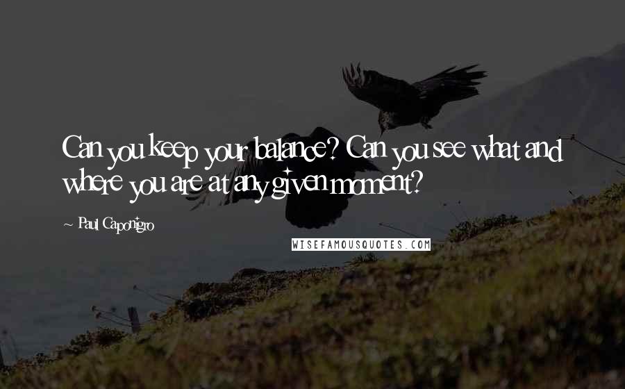 Paul Caponigro Quotes: Can you keep your balance? Can you see what and where you are at any given moment?