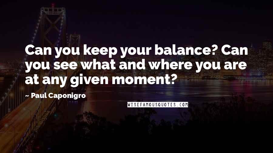 Paul Caponigro Quotes: Can you keep your balance? Can you see what and where you are at any given moment?