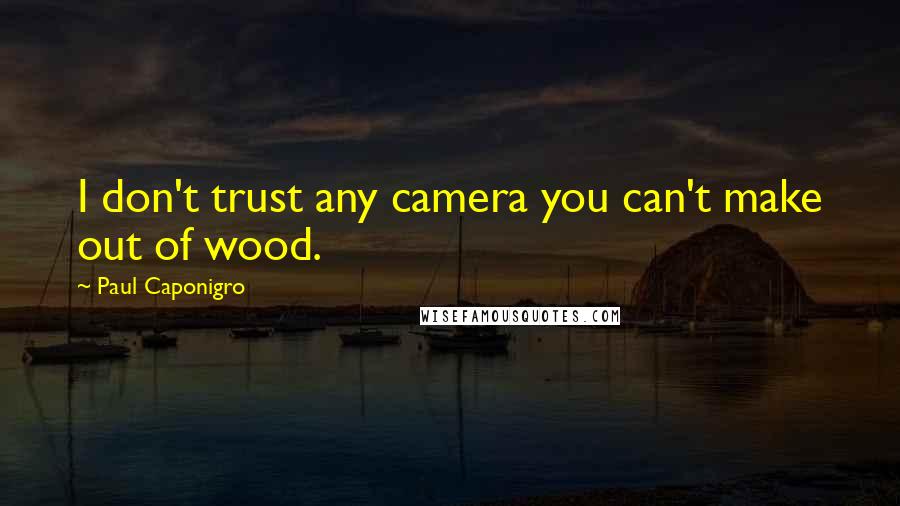 Paul Caponigro Quotes: I don't trust any camera you can't make out of wood.