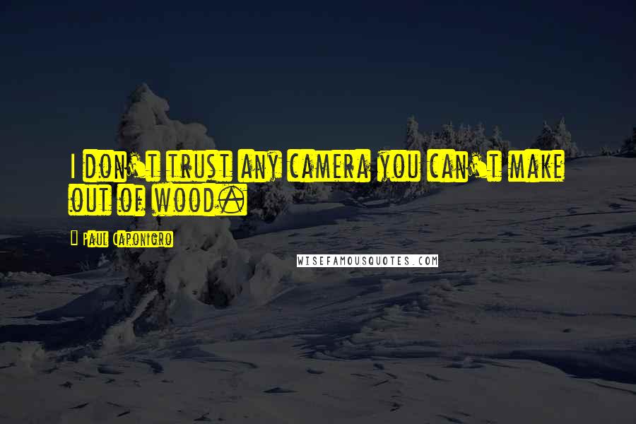 Paul Caponigro Quotes: I don't trust any camera you can't make out of wood.