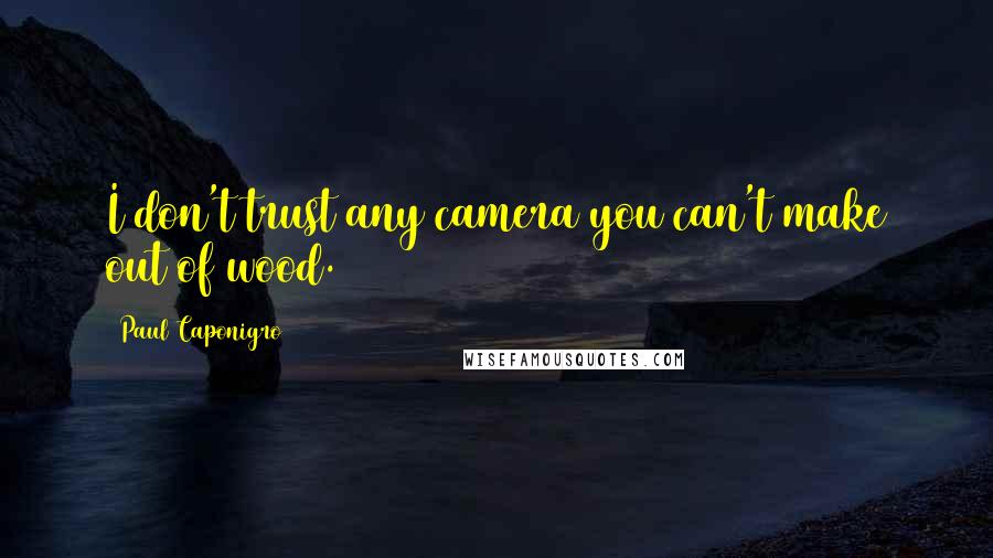 Paul Caponigro Quotes: I don't trust any camera you can't make out of wood.