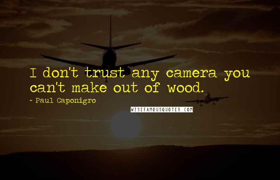 Paul Caponigro Quotes: I don't trust any camera you can't make out of wood.