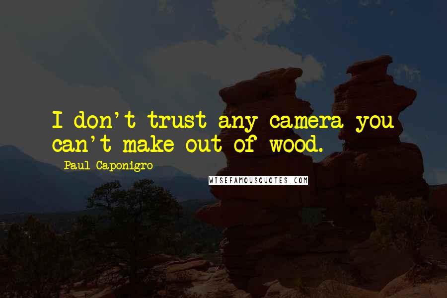 Paul Caponigro Quotes: I don't trust any camera you can't make out of wood.