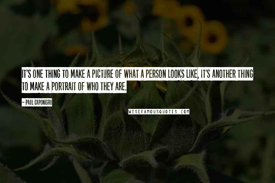 Paul Caponigro Quotes: It's one thing to make a picture of what a person looks like, it's another thing to make a portrait of who they are.
