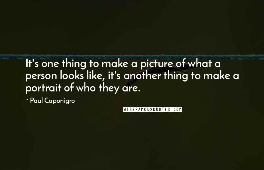 Paul Caponigro Quotes: It's one thing to make a picture of what a person looks like, it's another thing to make a portrait of who they are.