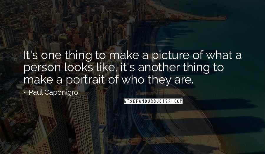 Paul Caponigro Quotes: It's one thing to make a picture of what a person looks like, it's another thing to make a portrait of who they are.