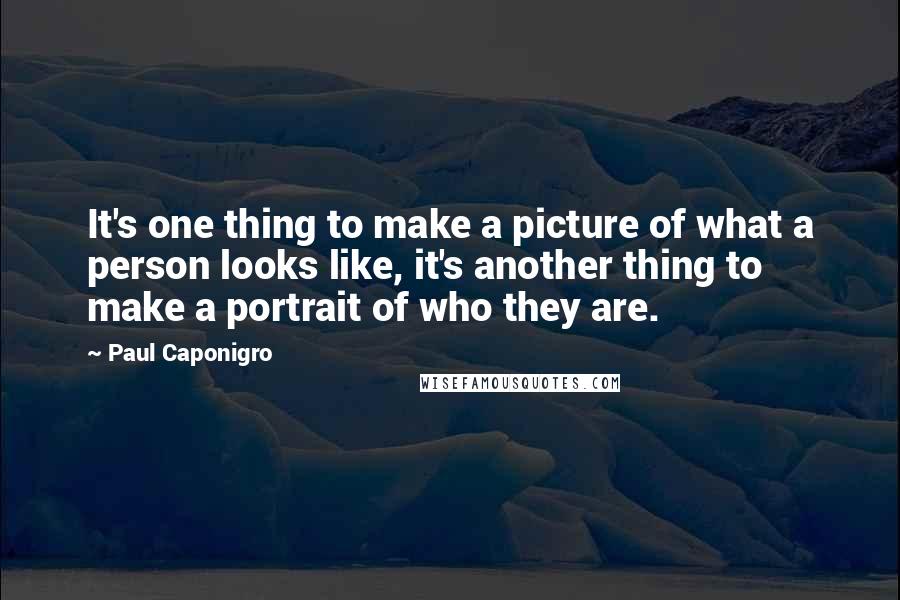 Paul Caponigro Quotes: It's one thing to make a picture of what a person looks like, it's another thing to make a portrait of who they are.