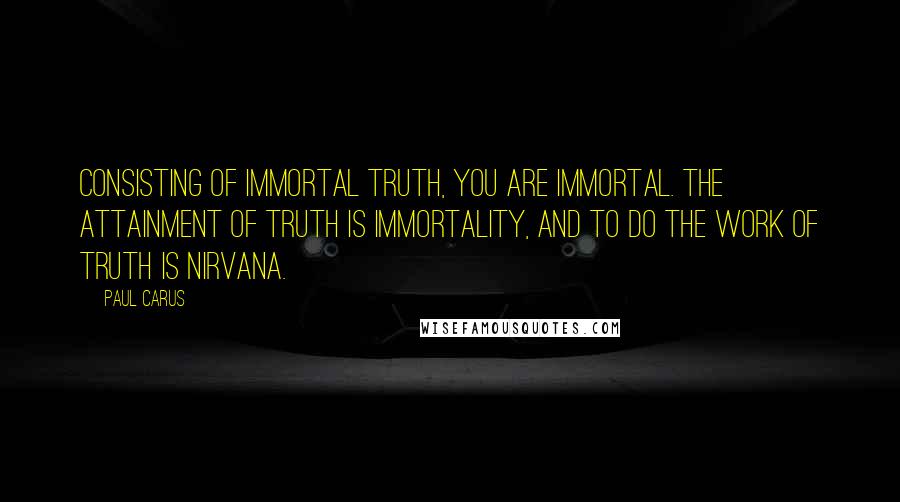 Paul Carus Quotes: Consisting of immortal Truth, you are immortal. The attainment of Truth is immortality, and to do the work of Truth is Nirvana.