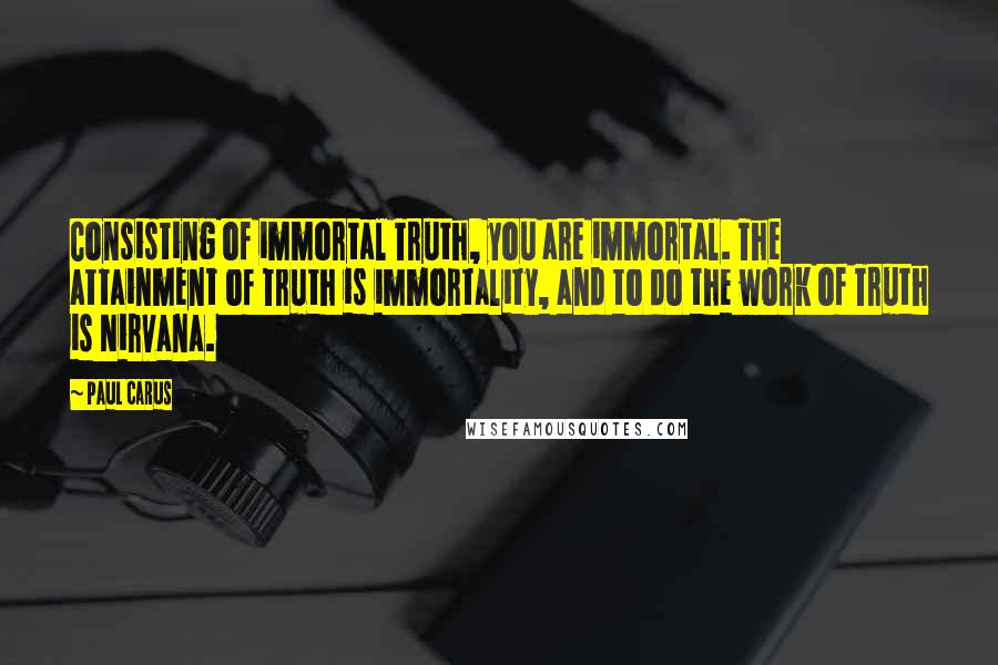 Paul Carus Quotes: Consisting of immortal Truth, you are immortal. The attainment of Truth is immortality, and to do the work of Truth is Nirvana.