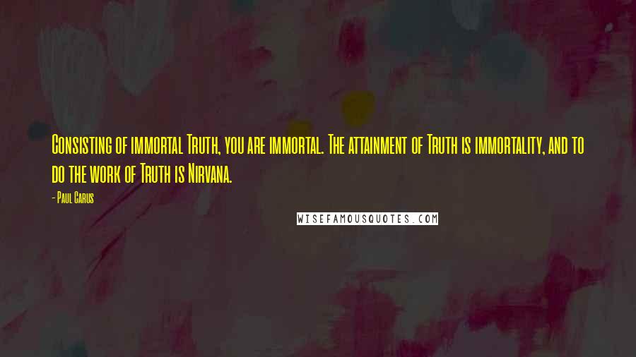 Paul Carus Quotes: Consisting of immortal Truth, you are immortal. The attainment of Truth is immortality, and to do the work of Truth is Nirvana.