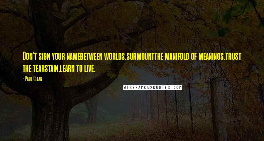 Paul Celan Quotes: Don't sign your namebetween worlds,surmountthe manifold of meanings,trust the tearstain,learn to live.