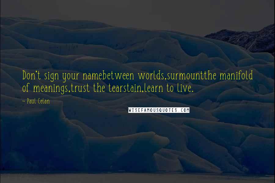 Paul Celan Quotes: Don't sign your namebetween worlds,surmountthe manifold of meanings,trust the tearstain,learn to live.