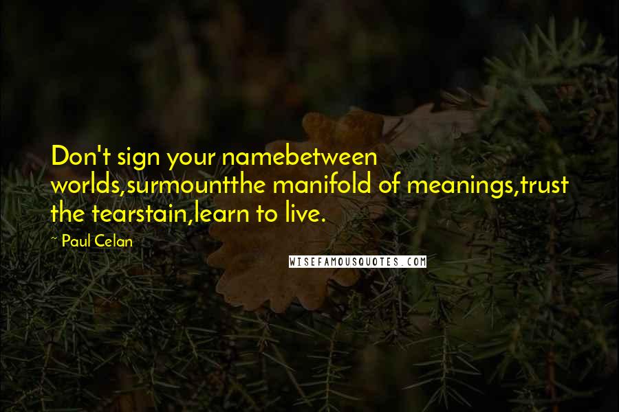 Paul Celan Quotes: Don't sign your namebetween worlds,surmountthe manifold of meanings,trust the tearstain,learn to live.