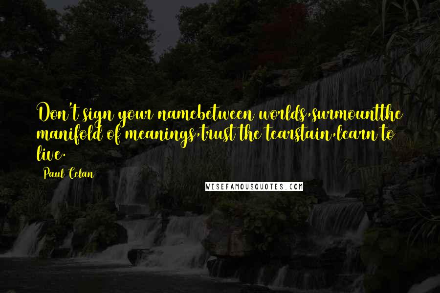 Paul Celan Quotes: Don't sign your namebetween worlds,surmountthe manifold of meanings,trust the tearstain,learn to live.