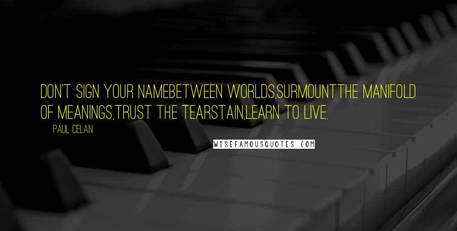 Paul Celan Quotes: Don't sign your namebetween worlds,surmountthe manifold of meanings,trust the tearstain,learn to live.