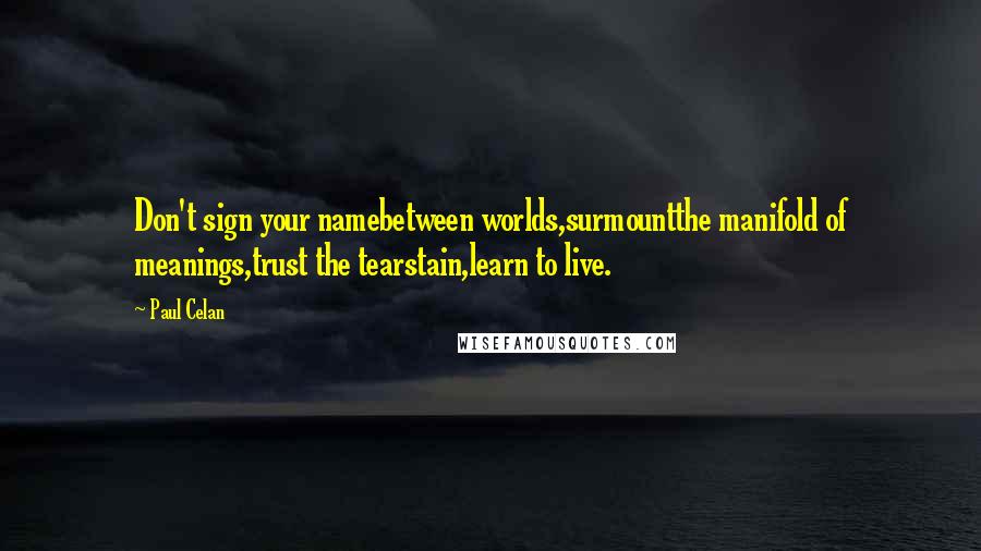 Paul Celan Quotes: Don't sign your namebetween worlds,surmountthe manifold of meanings,trust the tearstain,learn to live.