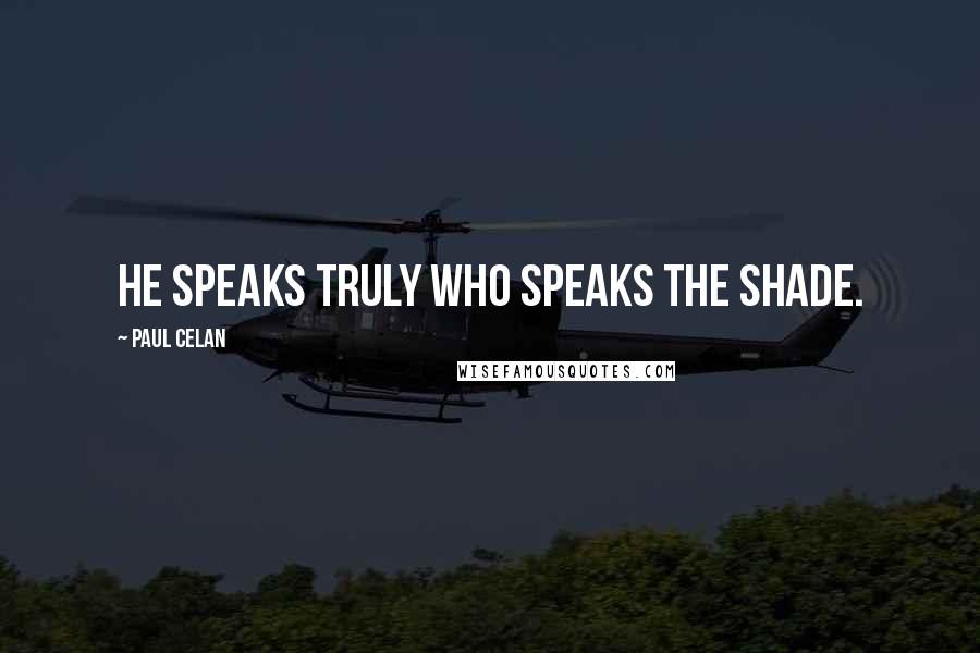 Paul Celan Quotes: He speaks truly who speaks the shade.