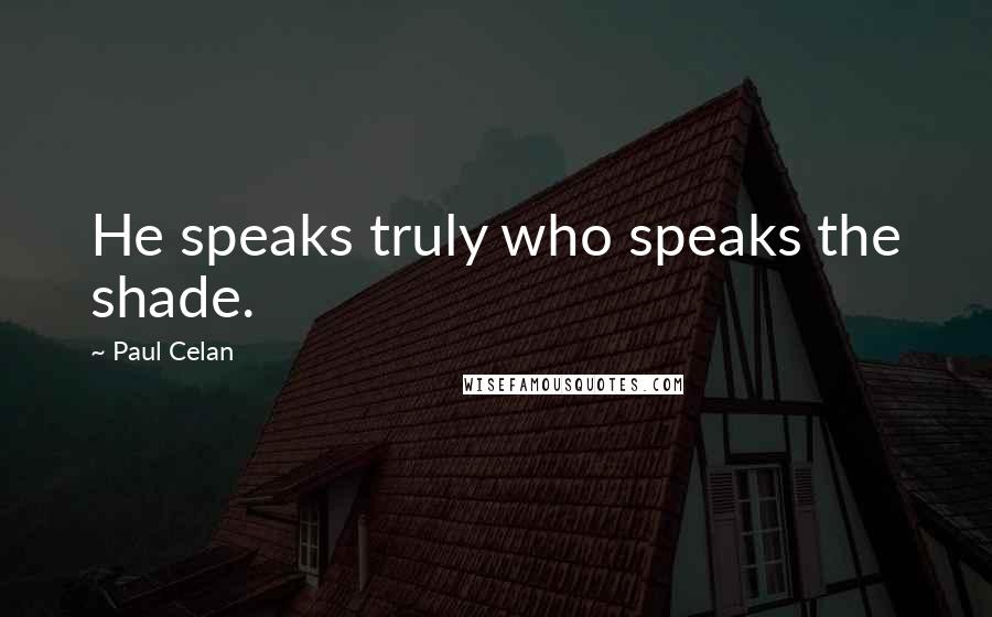 Paul Celan Quotes: He speaks truly who speaks the shade.
