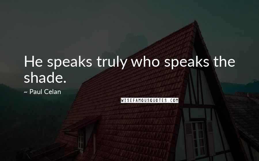 Paul Celan Quotes: He speaks truly who speaks the shade.