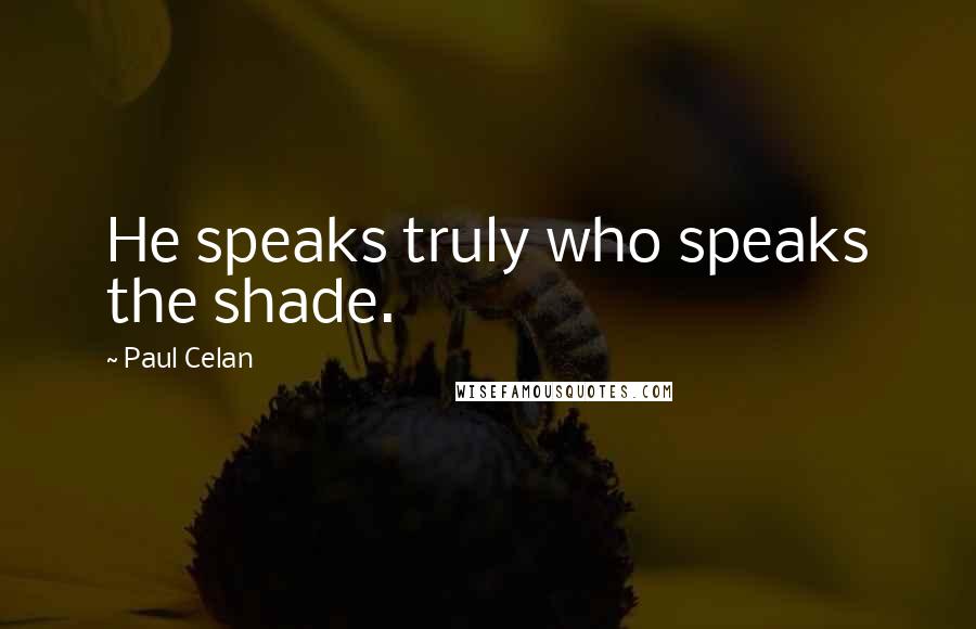 Paul Celan Quotes: He speaks truly who speaks the shade.