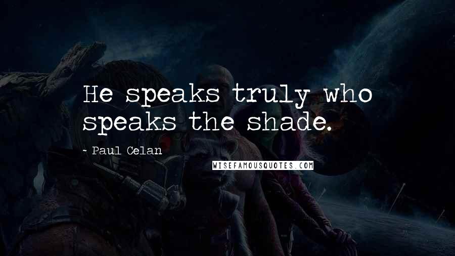 Paul Celan Quotes: He speaks truly who speaks the shade.