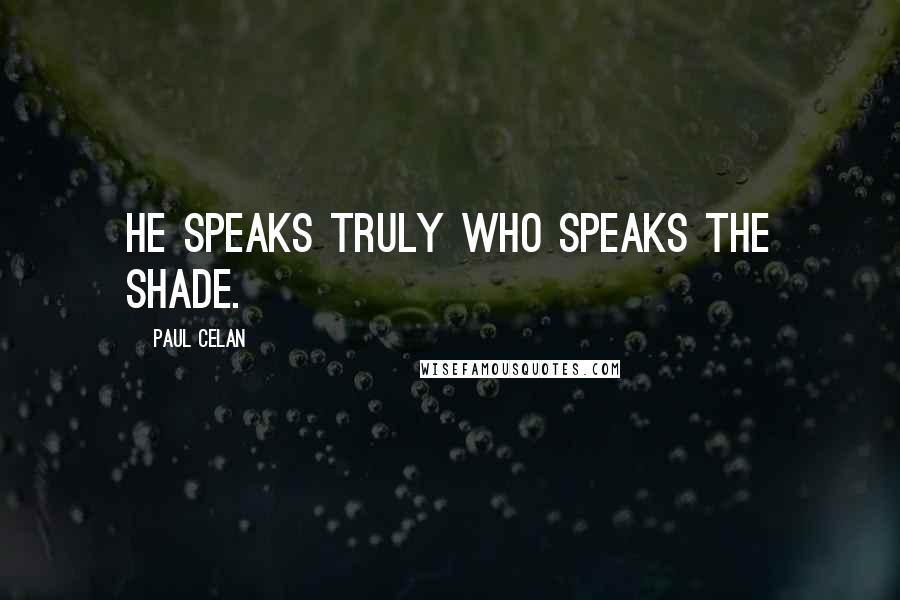 Paul Celan Quotes: He speaks truly who speaks the shade.