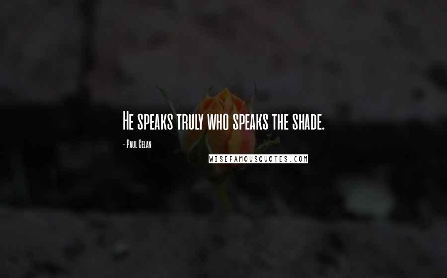 Paul Celan Quotes: He speaks truly who speaks the shade.