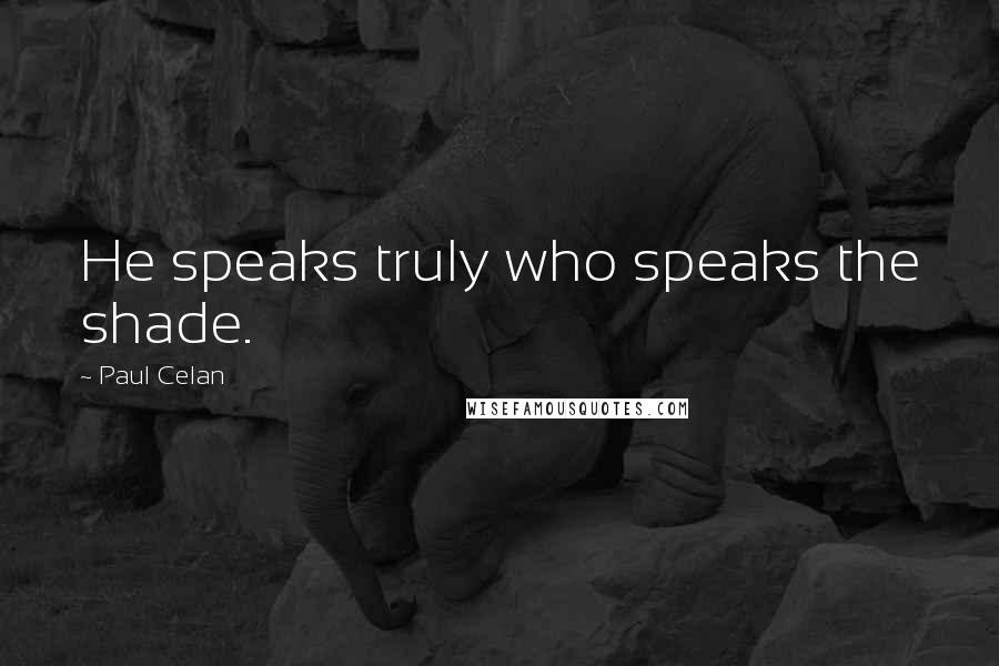 Paul Celan Quotes: He speaks truly who speaks the shade.