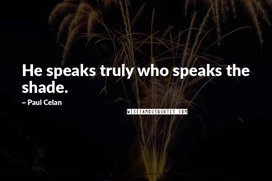 Paul Celan Quotes: He speaks truly who speaks the shade.