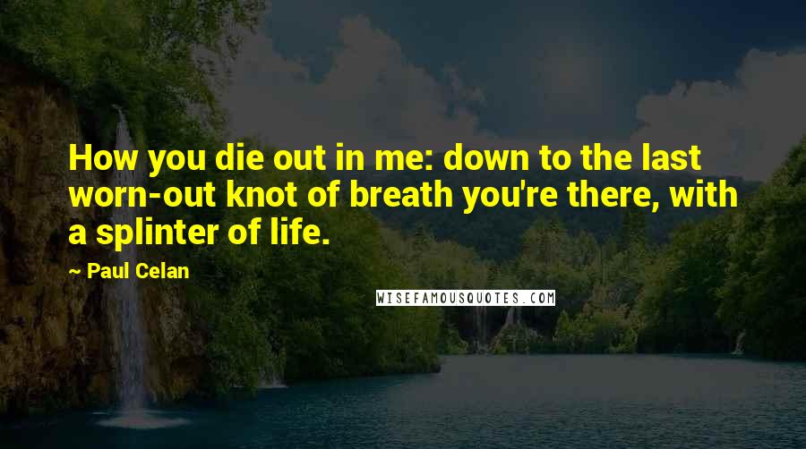 Paul Celan Quotes: How you die out in me: down to the last worn-out knot of breath you're there, with a splinter of life.