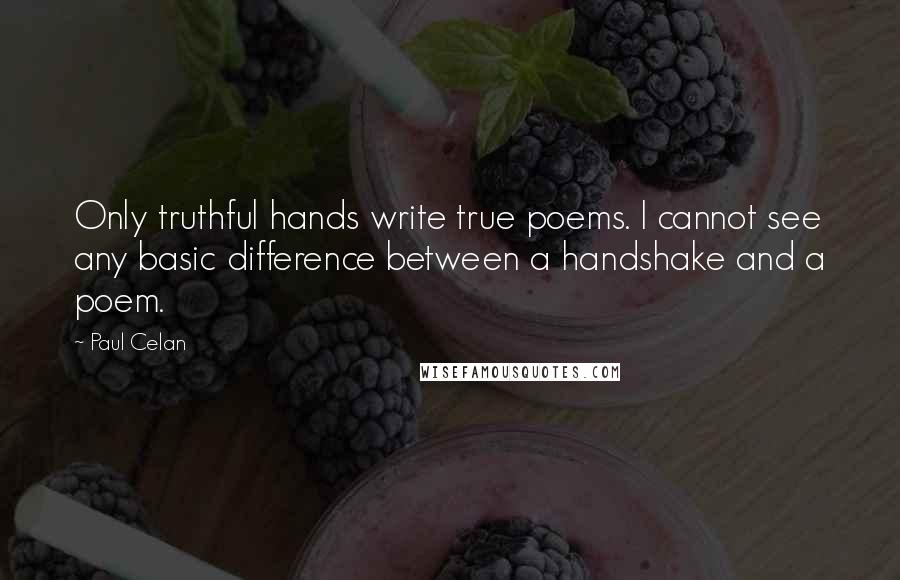 Paul Celan Quotes: Only truthful hands write true poems. I cannot see any basic difference between a handshake and a poem.