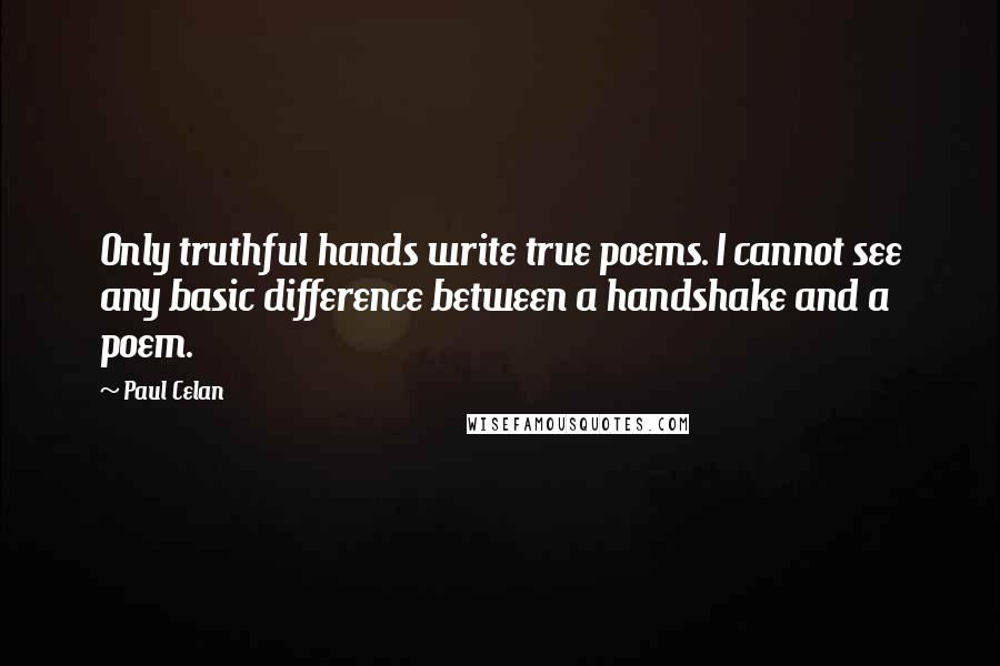 Paul Celan Quotes: Only truthful hands write true poems. I cannot see any basic difference between a handshake and a poem.