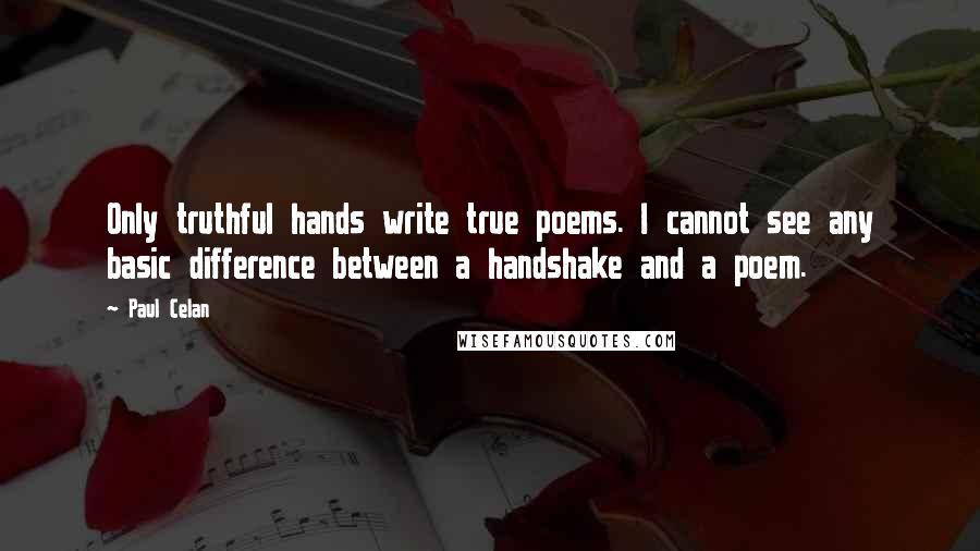 Paul Celan Quotes: Only truthful hands write true poems. I cannot see any basic difference between a handshake and a poem.