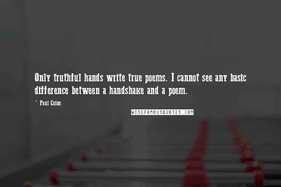 Paul Celan Quotes: Only truthful hands write true poems. I cannot see any basic difference between a handshake and a poem.