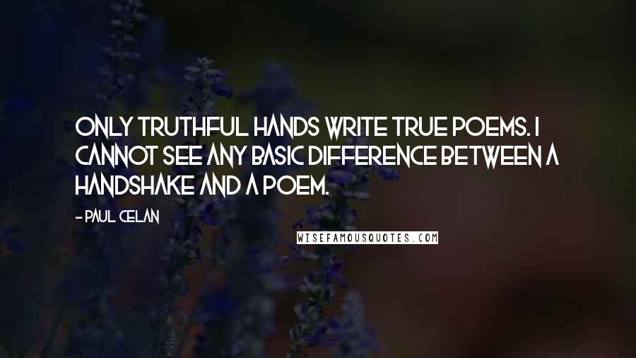 Paul Celan Quotes: Only truthful hands write true poems. I cannot see any basic difference between a handshake and a poem.