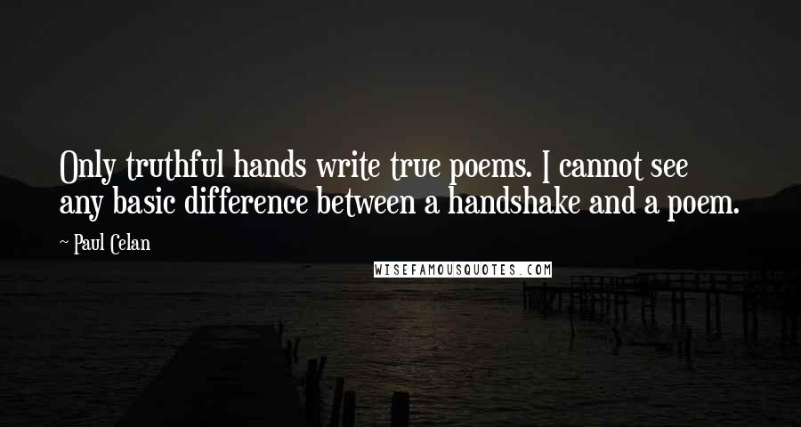 Paul Celan Quotes: Only truthful hands write true poems. I cannot see any basic difference between a handshake and a poem.