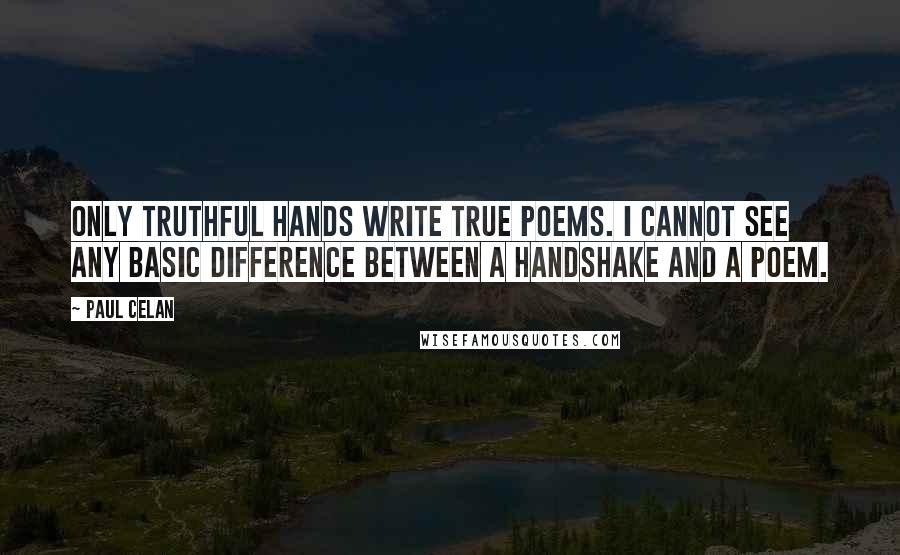 Paul Celan Quotes: Only truthful hands write true poems. I cannot see any basic difference between a handshake and a poem.