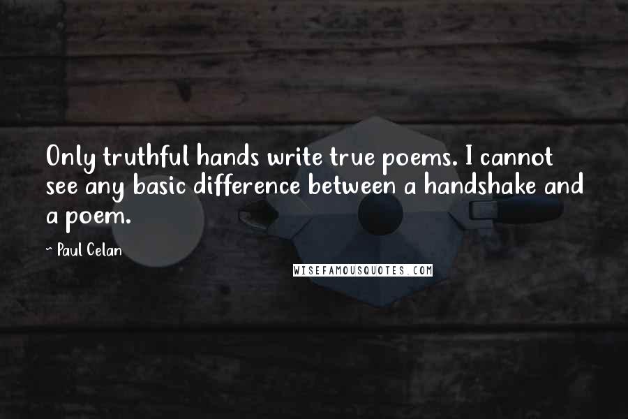 Paul Celan Quotes: Only truthful hands write true poems. I cannot see any basic difference between a handshake and a poem.