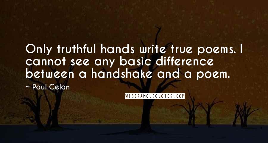 Paul Celan Quotes: Only truthful hands write true poems. I cannot see any basic difference between a handshake and a poem.