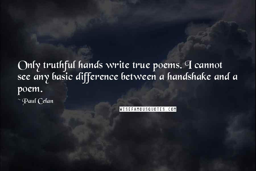 Paul Celan Quotes: Only truthful hands write true poems. I cannot see any basic difference between a handshake and a poem.