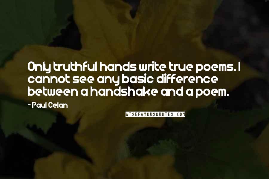 Paul Celan Quotes: Only truthful hands write true poems. I cannot see any basic difference between a handshake and a poem.