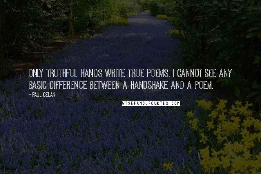 Paul Celan Quotes: Only truthful hands write true poems. I cannot see any basic difference between a handshake and a poem.