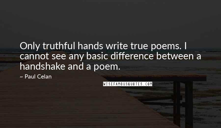 Paul Celan Quotes: Only truthful hands write true poems. I cannot see any basic difference between a handshake and a poem.