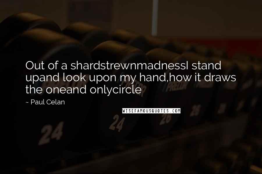 Paul Celan Quotes: Out of a shardstrewnmadnessI stand upand look upon my hand,how it draws the oneand onlycircle