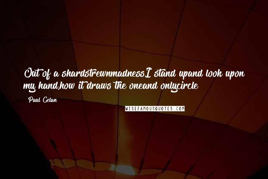 Paul Celan Quotes: Out of a shardstrewnmadnessI stand upand look upon my hand,how it draws the oneand onlycircle