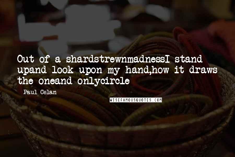 Paul Celan Quotes: Out of a shardstrewnmadnessI stand upand look upon my hand,how it draws the oneand onlycircle