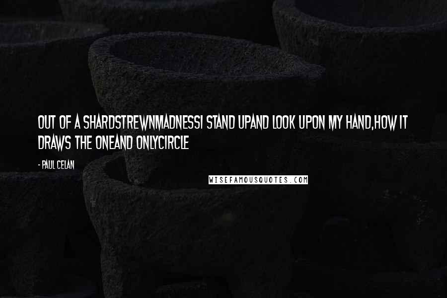 Paul Celan Quotes: Out of a shardstrewnmadnessI stand upand look upon my hand,how it draws the oneand onlycircle